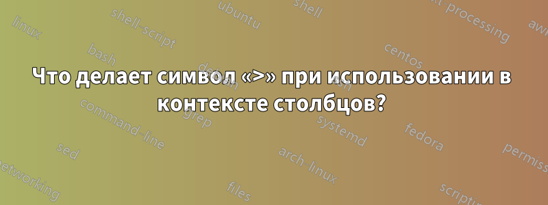 Что делает символ «>» при использовании в контексте столбцов?