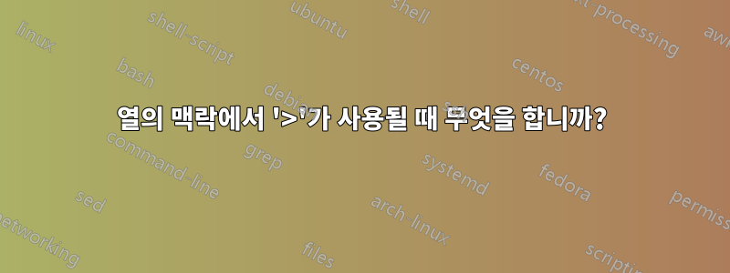 열의 맥락에서 '>'가 사용될 때 무엇을 합니까?