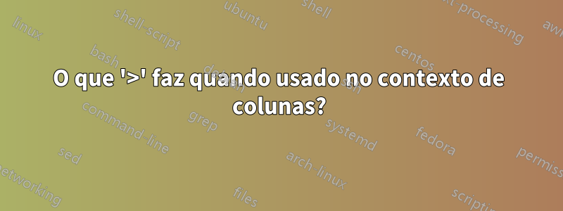 O que '>' faz quando usado no contexto de colunas?