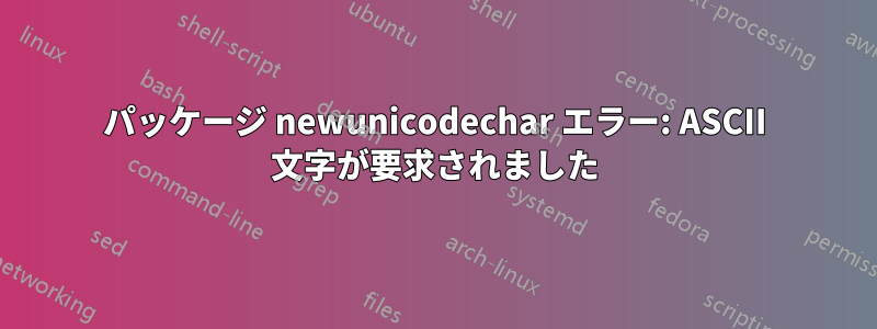 パッケージ newunicodechar エラー: ASCII 文字が要求されました