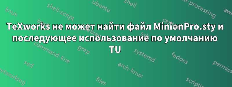 TeXworks не может найти файл MinionPro.sty и последующее использование по умолчанию TU