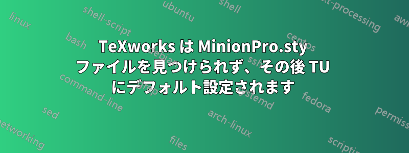TeXworks は MinionPro.sty ファイルを見つけられず、その後 TU にデフォルト設定されます