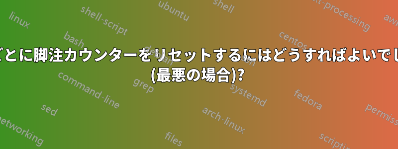 ページごとに脚注カウンターをリセットするにはどうすればよいでしょうか (最悪の場合)?