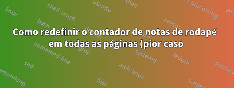 Como redefinir o contador de notas de rodapé em todas as páginas (pior caso)?