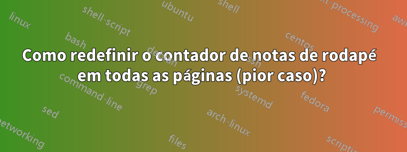Como redefinir o contador de notas de rodapé em todas as páginas (pior caso)?