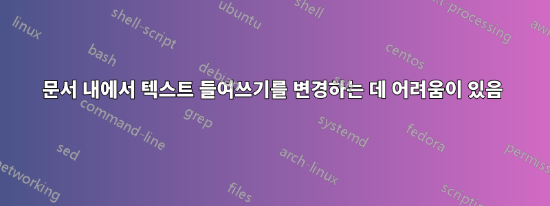 문서 내에서 텍스트 들여쓰기를 변경하는 데 어려움이 있음