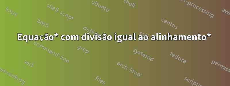 Equação* com divisão igual ao alinhamento*