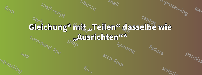 Gleichung* mit „Teilen“ dasselbe wie „Ausrichten“*