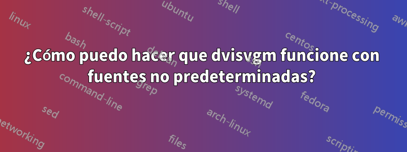 ¿Cómo puedo hacer que dvisvgm funcione con fuentes no predeterminadas?