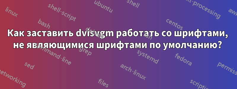 Как заставить dvisvgm работать со шрифтами, не являющимися шрифтами по умолчанию?