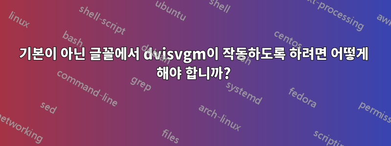 기본이 아닌 글꼴에서 dvisvgm이 작동하도록 하려면 어떻게 해야 합니까?