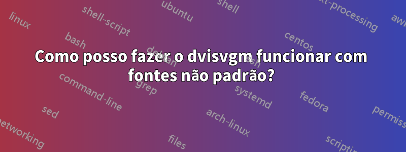 Como posso fazer o dvisvgm funcionar com fontes não padrão?