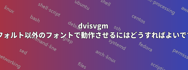 dvisvgm をデフォルト以外のフォントで動作させるにはどうすればよいですか?