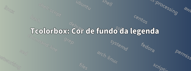 Tcolorbox: Cor de fundo da legenda
