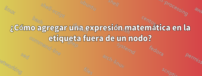 ¿Cómo agregar una expresión matemática en la etiqueta fuera de un nodo?