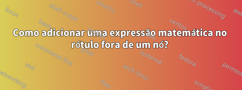 Como adicionar uma expressão matemática no rótulo fora de um nó?