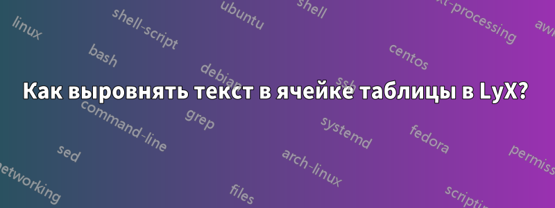 Как выровнять текст в ячейке таблицы в LyX?