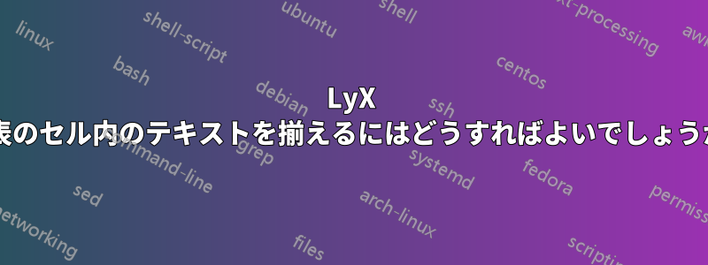 LyX で表のセル内のテキストを揃えるにはどうすればよいでしょうか?