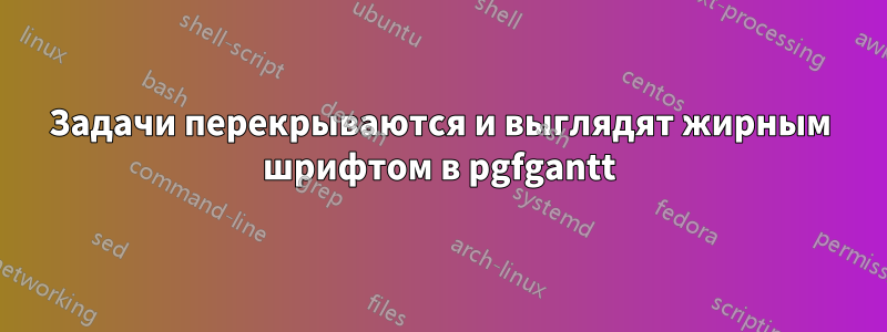 Задачи перекрываются и выглядят жирным шрифтом в pgfgantt