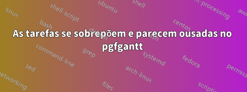 As tarefas se sobrepõem e parecem ousadas no pgfgantt