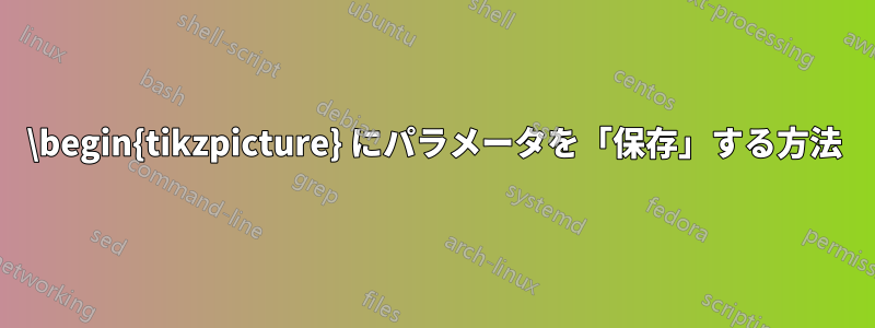 \begin{tikzpicture} にパラメータを「保存」する方法