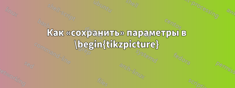 Как «сохранить» параметры в \begin{tikzpicture}
