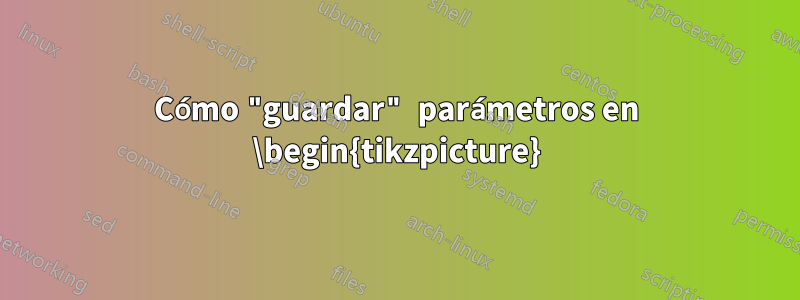 Cómo "guardar" parámetros en \begin{tikzpicture}