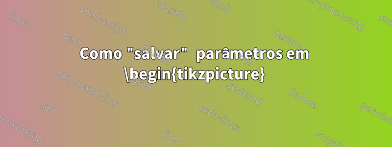 Como "salvar" parâmetros em \begin{tikzpicture}