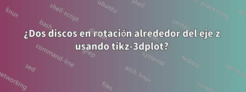 ¿Dos discos en rotación alrededor del eje z usando tikz-3dplot?