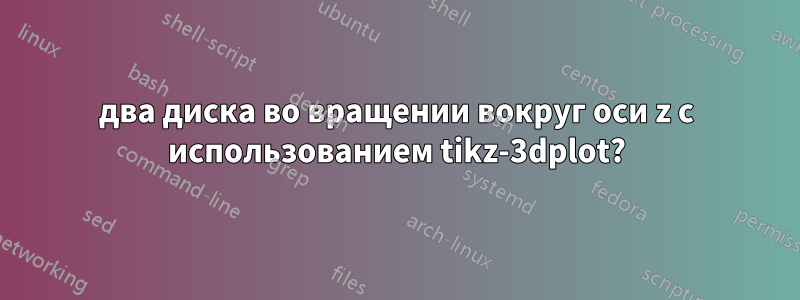 два диска во вращении вокруг оси z с использованием tikz-3dplot?