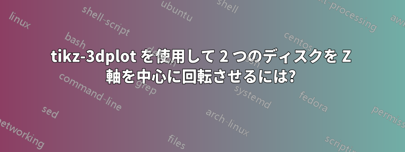 tikz-3dplot を使用して 2 つのディスクを Z 軸を中心に回転させるには?