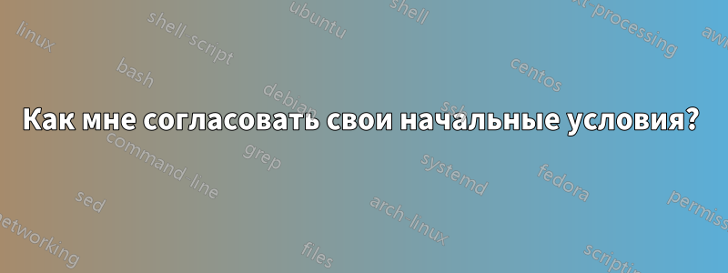 Как мне согласовать свои начальные условия?