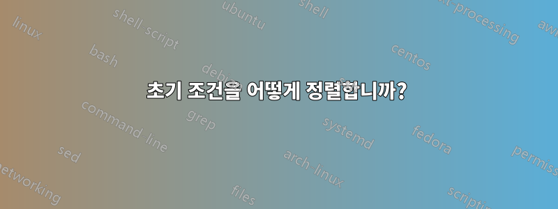 초기 조건을 어떻게 정렬합니까?