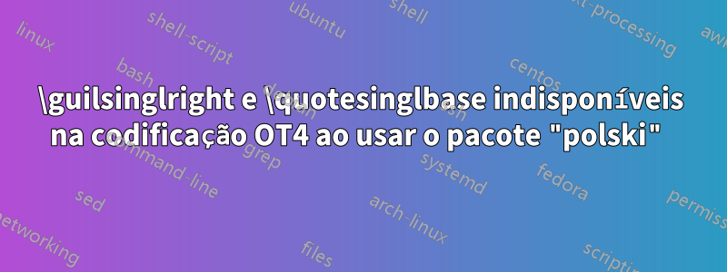 \guilsinglright e \quotesinglbase indisponíveis na codificação OT4 ao usar o pacote "polski"