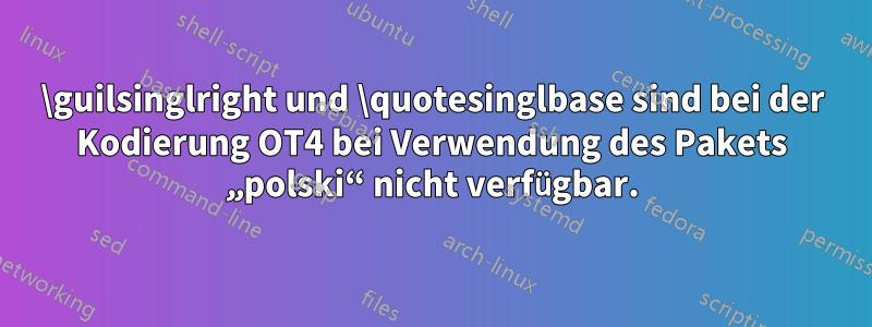 \guilsinglright und \quotesinglbase sind bei der Kodierung OT4 bei Verwendung des Pakets „polski“ nicht verfügbar.