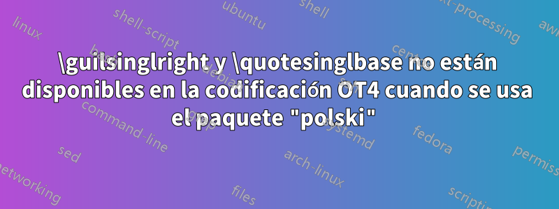 \guilsinglright y \quotesinglbase no están disponibles en la codificación OT4 cuando se usa el paquete "polski"