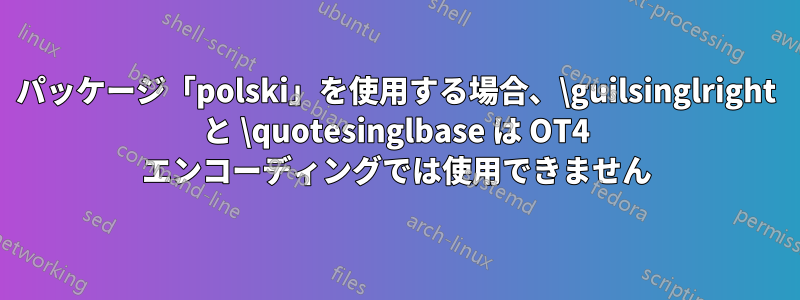 パッケージ「polski」を使用する場合、\guilsinglright と \quotesinglbase は OT4 エンコーディングでは使用できません