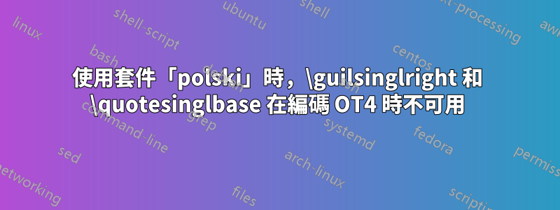 使用套件「polski」時，\guilsinglright 和 \quotesinglbase 在編碼 OT4 時不可用