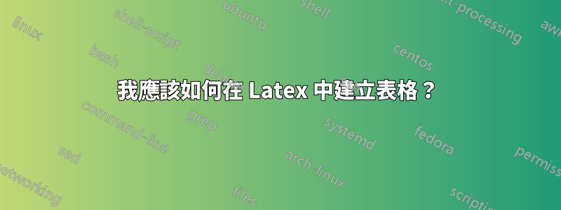 我應該如何在 Latex 中建立表格？