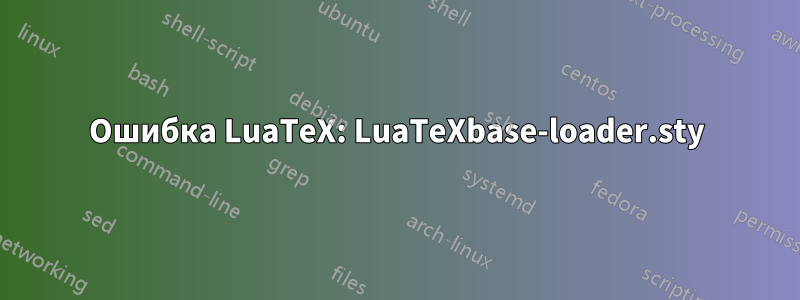 Ошибка LuaTeX: LuaTeXbase-loader.sty