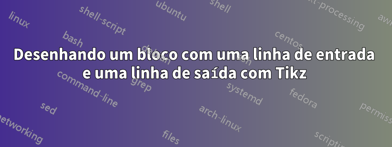 Desenhando um bloco com uma linha de entrada e uma linha de saída com Tikz