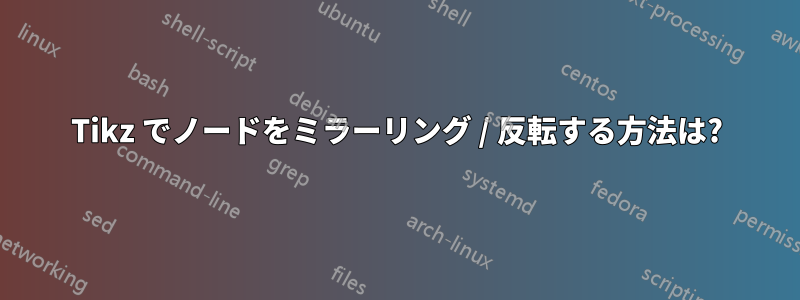 Tikz でノードをミラーリング / 反転する方法は?