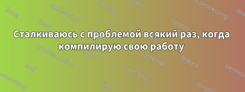 Сталкиваюсь с проблемой всякий раз, когда компилирую свою работу