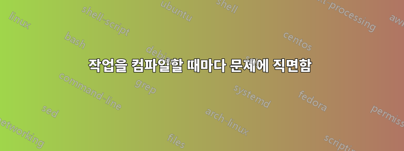 작업을 컴파일할 때마다 문제에 직면함