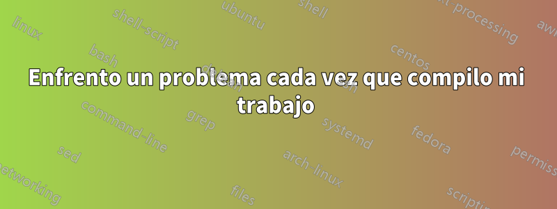 Enfrento un problema cada vez que compilo mi trabajo