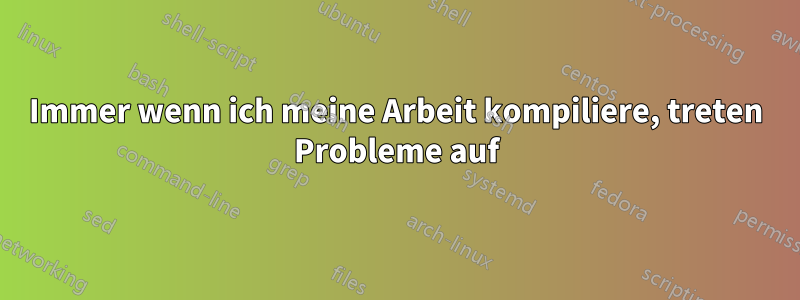 Immer wenn ich meine Arbeit kompiliere, treten Probleme auf