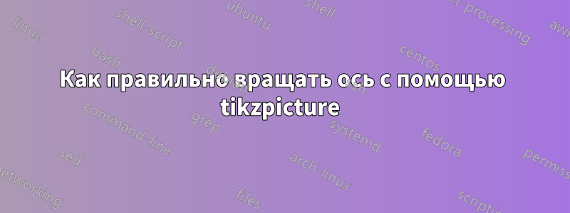 Как правильно вращать ось с помощью tikzpicture 