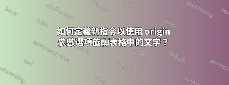 如何定義新指令以使用 origin 參數選項旋轉表格中的文字？