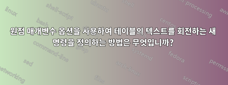 원점 매개변수 옵션을 사용하여 테이블의 텍스트를 회전하는 새 명령을 정의하는 방법은 무엇입니까?