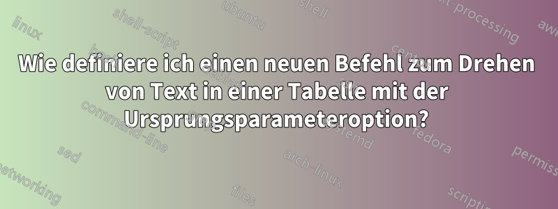 Wie definiere ich einen neuen Befehl zum Drehen von Text in einer Tabelle mit der Ursprungsparameteroption?